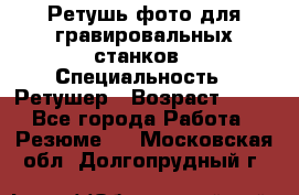 Ретушь фото для гравировальных станков › Специальность ­ Ретушер › Возраст ­ 40 - Все города Работа » Резюме   . Московская обл.,Долгопрудный г.